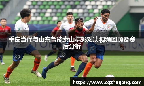 重庆当代与山东鲁能泰山精彩对决视频回顾及赛后分析