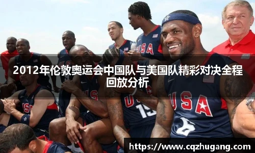 2012年伦敦奥运会中国队与美国队精彩对决全程回放分析