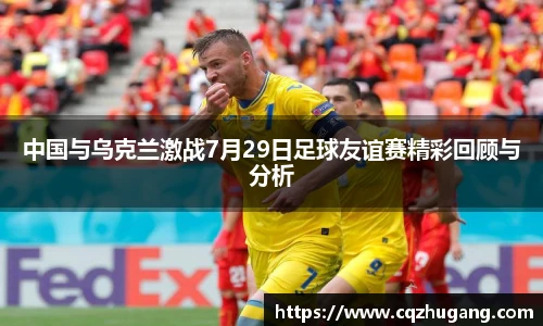 中国与乌克兰激战7月29日足球友谊赛精彩回顾与分析