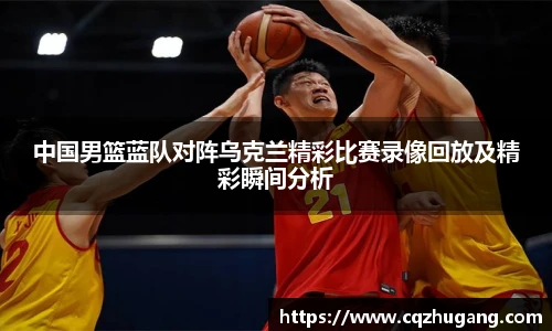 中国男篮蓝队对阵乌克兰精彩比赛录像回放及精彩瞬间分析